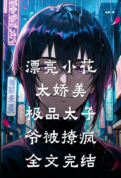 漂亮小花太娇美，极品太子爷被撩疯全文完结