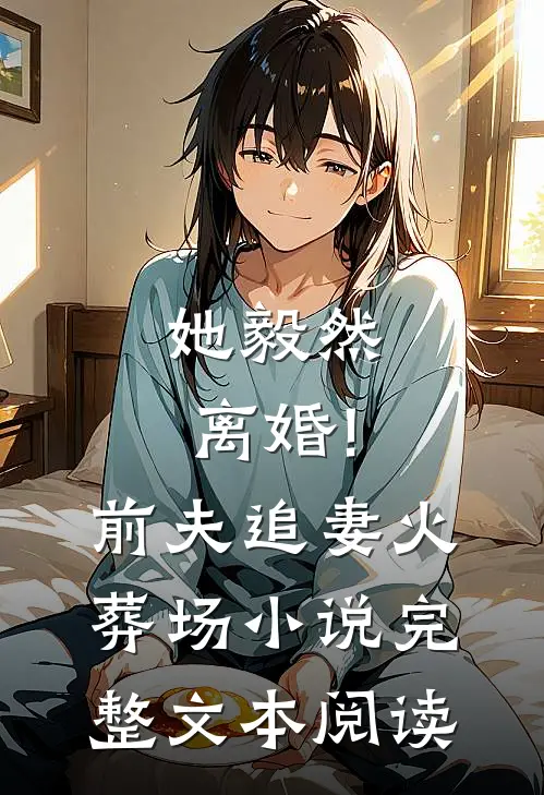 她毅然离婚!前夫追妻火葬场小说完整文本阅读
