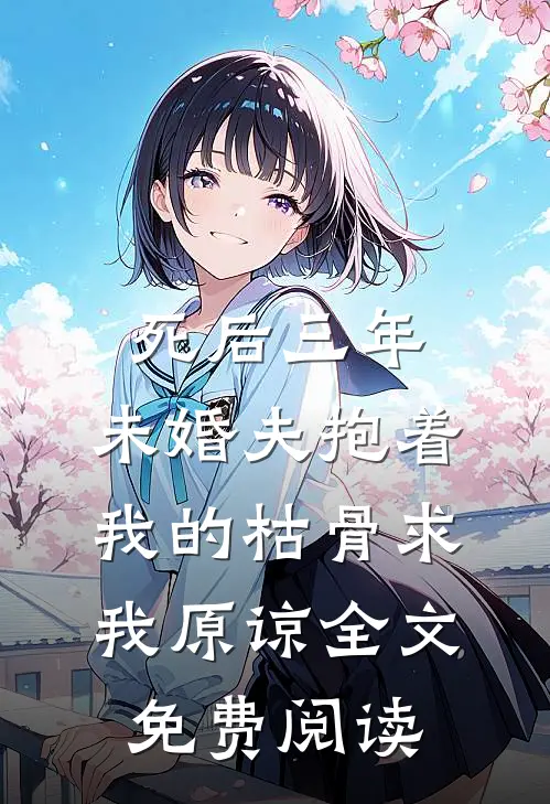 死后三年，未婚夫抱着我的枯骨求我原谅全文免费阅读