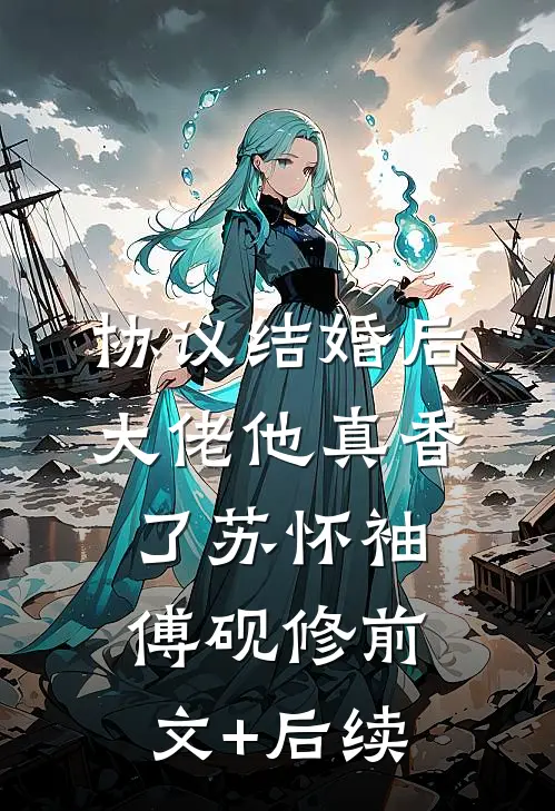 协议结婚后，大佬他真香了苏怀袖傅砚修前文+后续