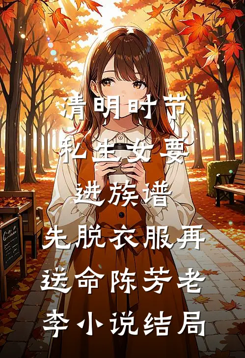 清明时节，私生女要进族谱，先脱衣服再送命陈芳老李小说结局