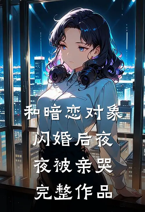 和暗恋对象闪婚后夜夜被亲哭完整作品