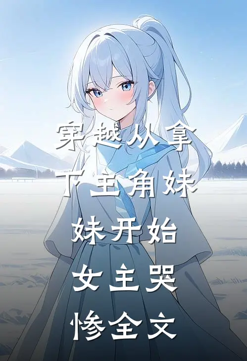 穿越从拿下主角妹妹开始，女主哭惨全文