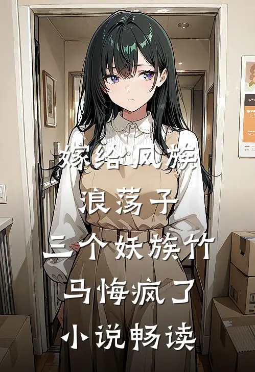 嫁给凤族浪荡子，三个妖族竹马悔疯了小说畅读