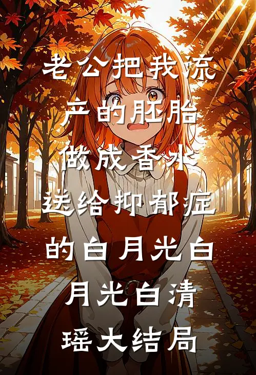 老公把我流产的胚胎做成香水，送给抑郁症的白月光白月光白清瑶大结局