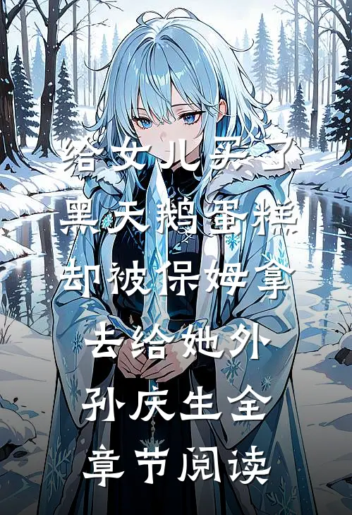 给女儿买了黑天鹅蛋糕，却被保姆拿去给她外孙庆生全章节阅读