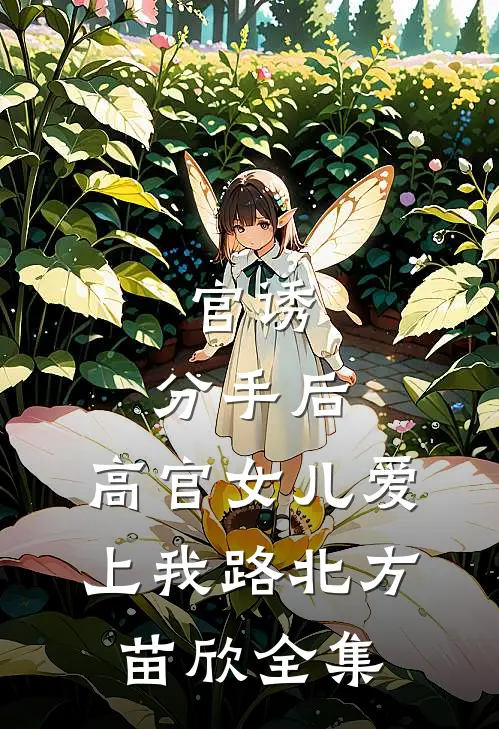 官诱：分手后，高官女儿爱上我路北方苗欣全集