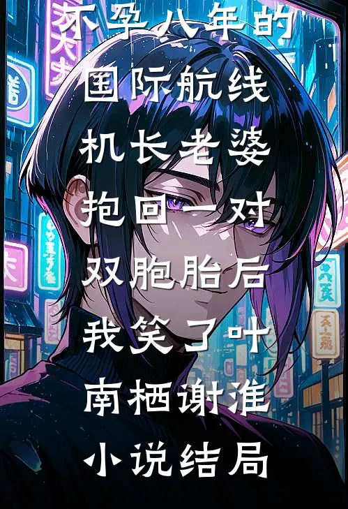 不孕八年的国际航线机长老婆抱回一对双胞胎后，我笑了叶南栖谢淮小说结局