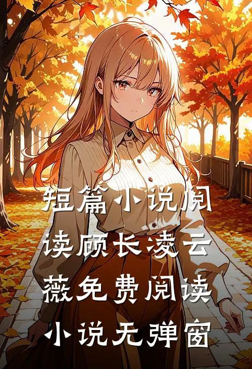 短篇小说阅读顾长凌云薇免费阅读小说无弹窗