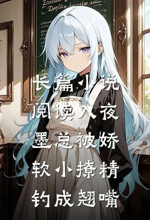 长篇小说阅读入夜，墨总被娇软小撩精钓成翘嘴