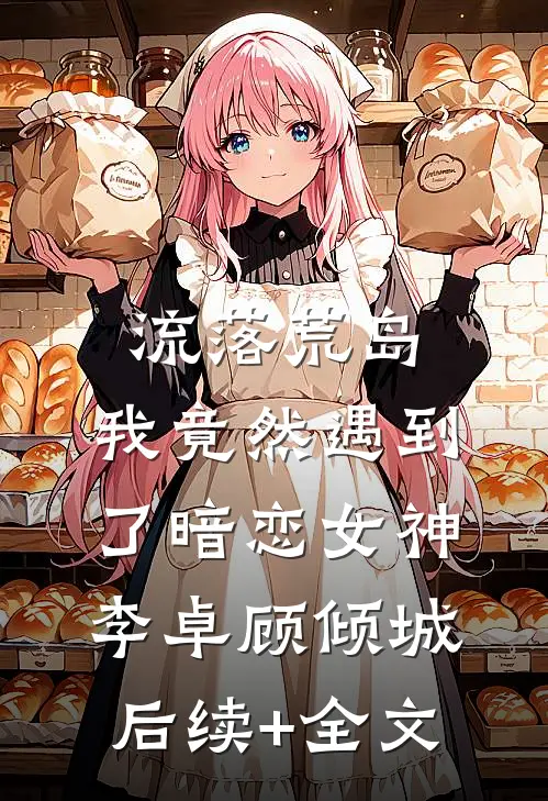 流落荒岛，我竟然遇到了暗恋女神李卓顾倾城后续+全文