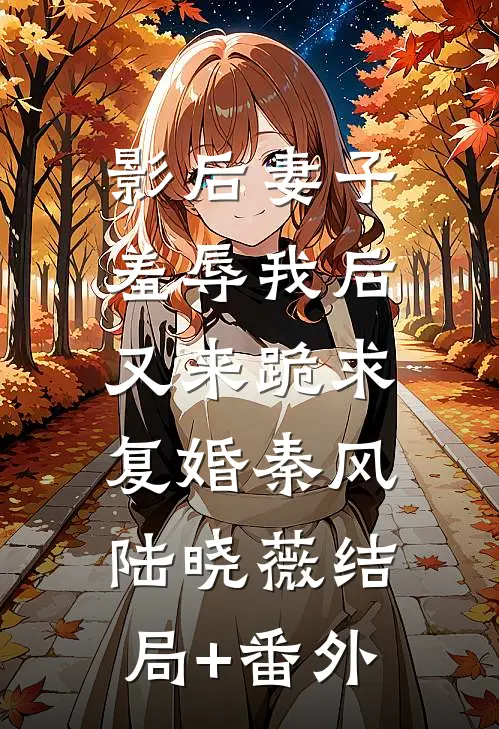 影后妻子羞辱我后，又来跪求复婚秦风陆晓薇结局+番外