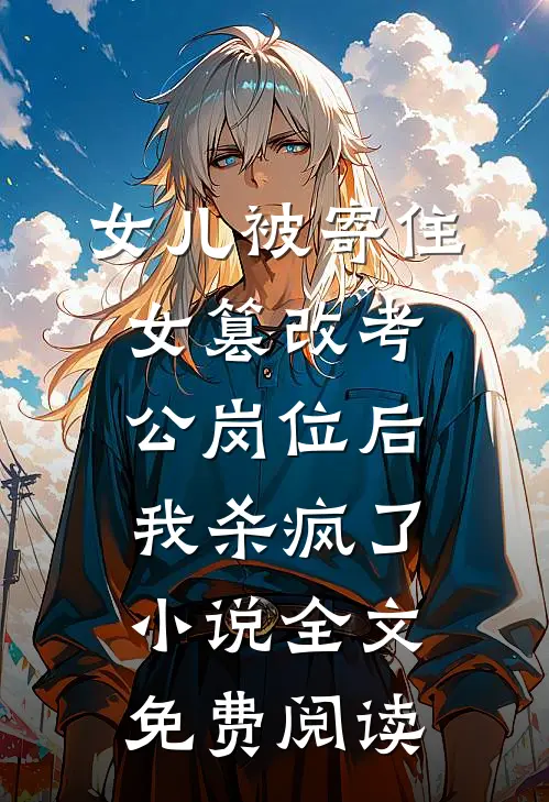 女儿被寄住女篡改考公岗位后，我杀疯了小说全文免费阅读