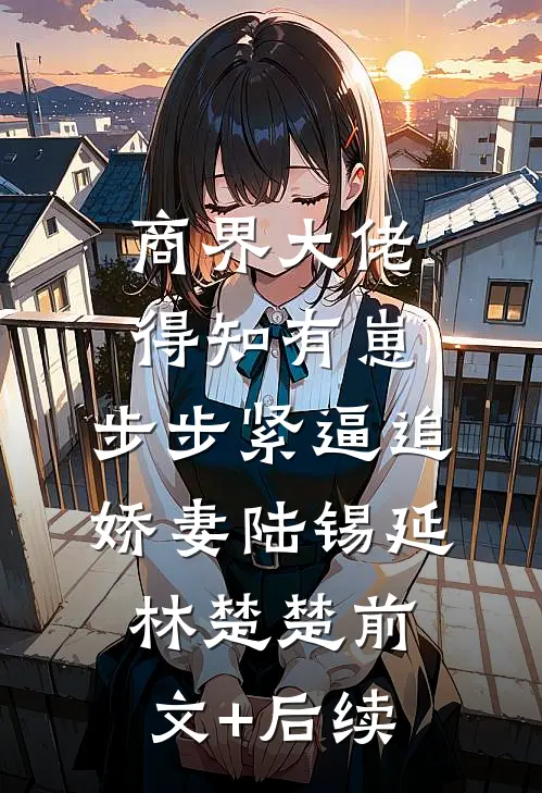 商界大佬得知有崽，步步紧逼追娇妻陆锡延林楚楚前文+后续