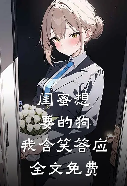 闺蜜想要的狗,我含笑答应全文免费