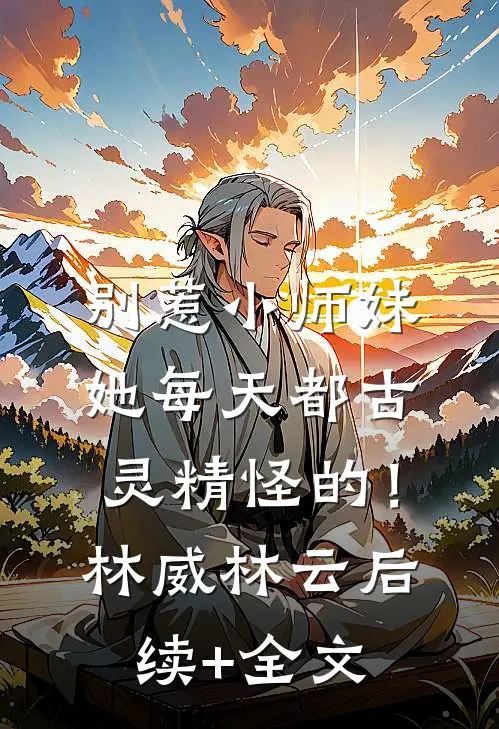 别惹小师妹，她每天都古灵精怪的！林威林云后续+全文