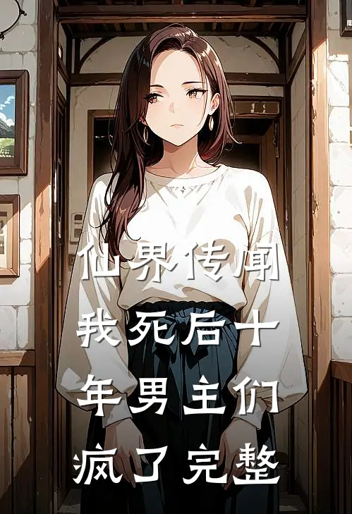 仙界传闻，我死后十年男主们疯了完整