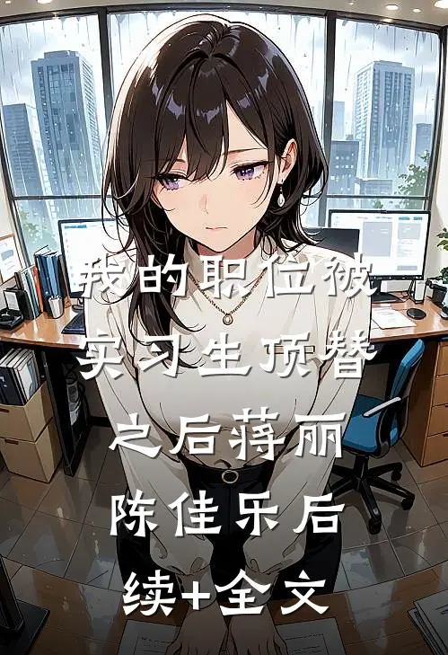 我的职位被实习生顶替之后蒋丽陈佳乐后续+全文