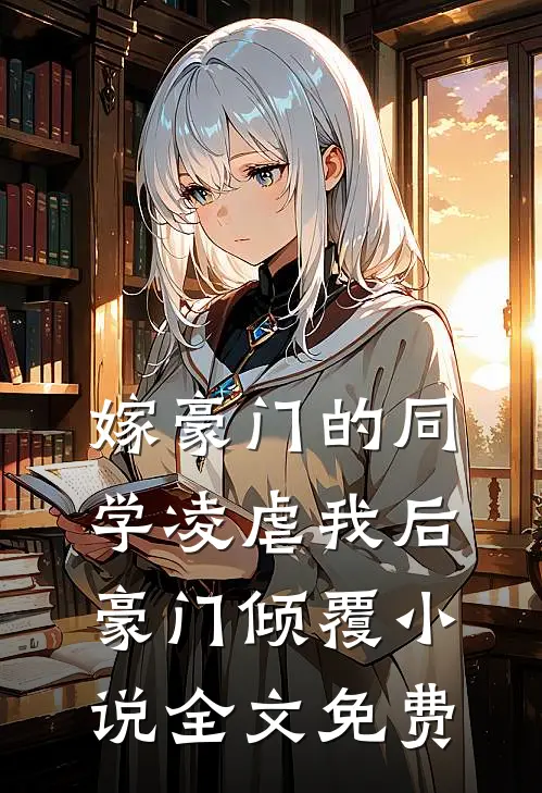 嫁豪门的同学凌虐我后，豪门倾覆小说全文免费