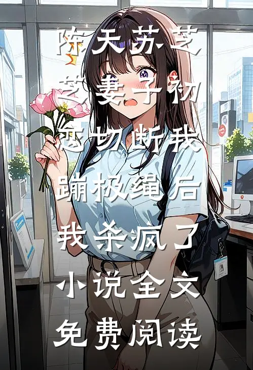 陈天苏芝芝妻子初恋切断我蹦极绳后，我杀疯了小说全文免费阅读