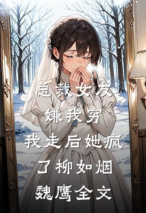 总裁女友嫌我穷，我走后她疯了柳如烟魏鹰全文