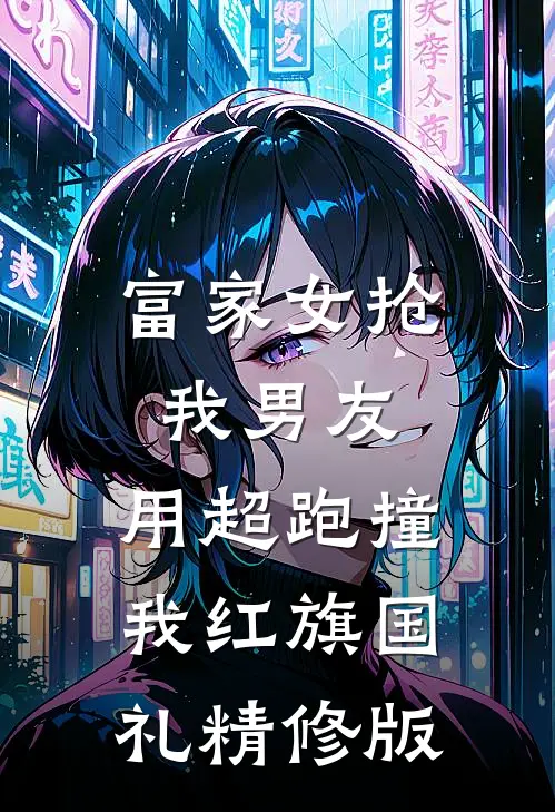 富家女抢我男友，用超跑撞我红旗国礼精修版