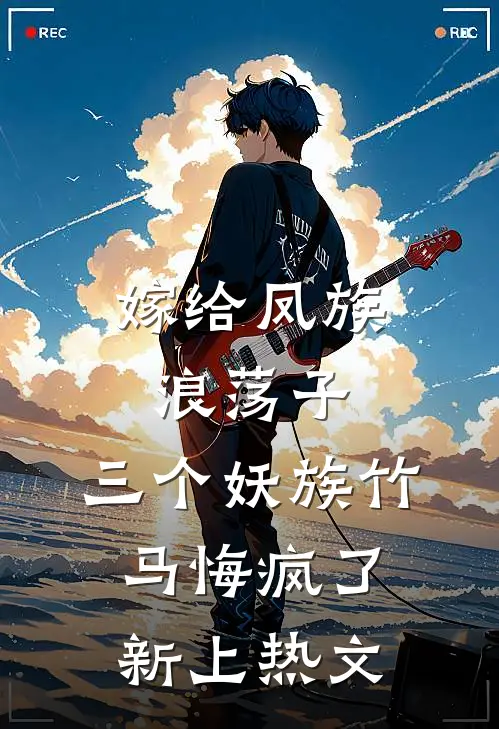 嫁给凤族浪荡子，三个妖族竹马悔疯了新上热文