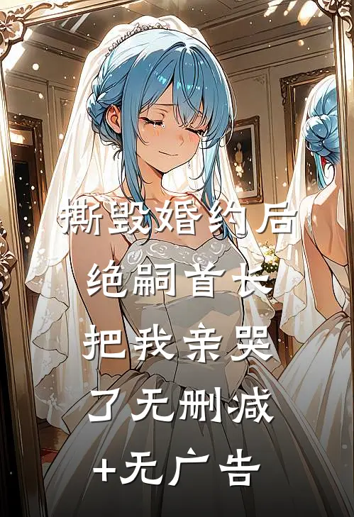 撕毁婚约后，绝嗣首长把我亲哭了无删减+无广告