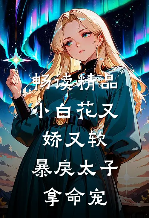 畅读精品小白花又娇又软，暴戾太子拿命宠