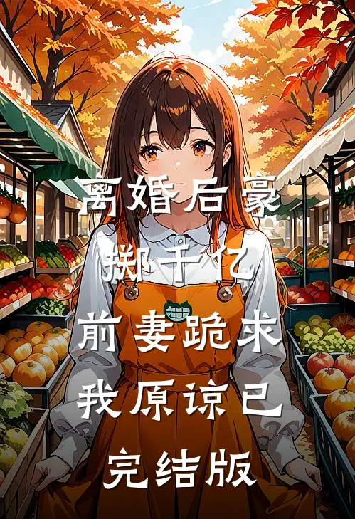 离婚后豪掷千亿，前妻跪求我原谅已完结版