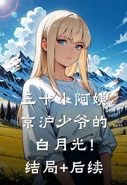 三十小阿姨，京沪少爷的白月光！结局+后续