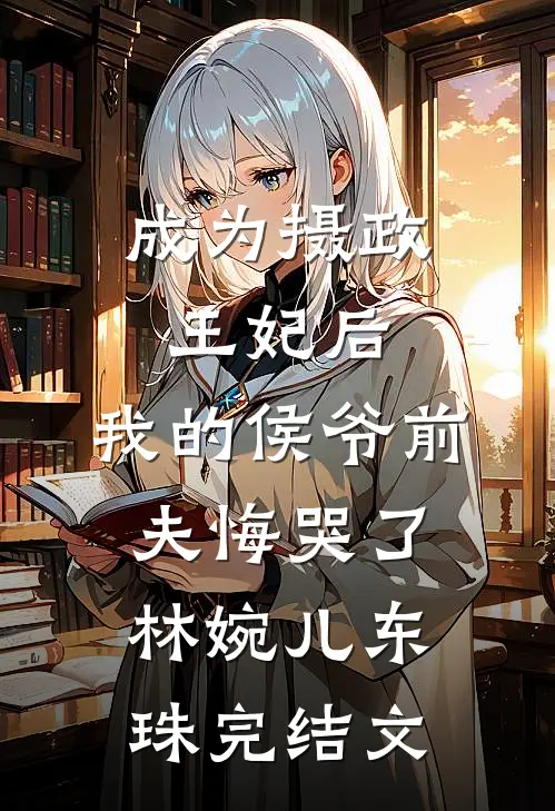 成为摄政王妃后，我的侯爷前夫悔哭了林婉儿东珠完结文