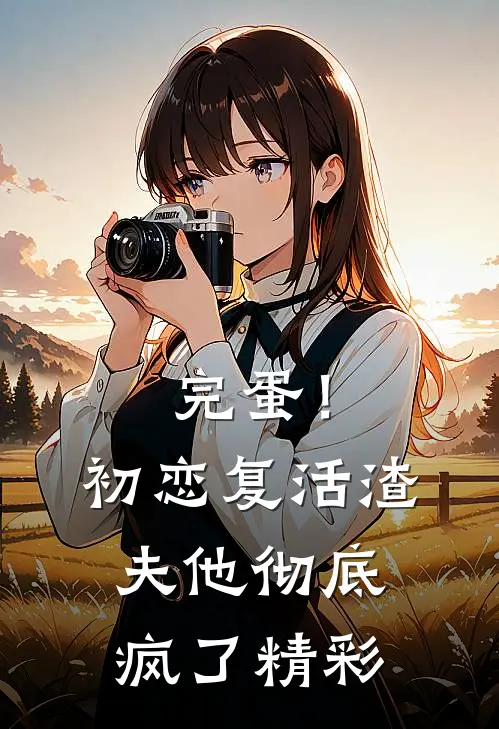 完蛋！初恋复活，渣夫他彻底疯了精彩