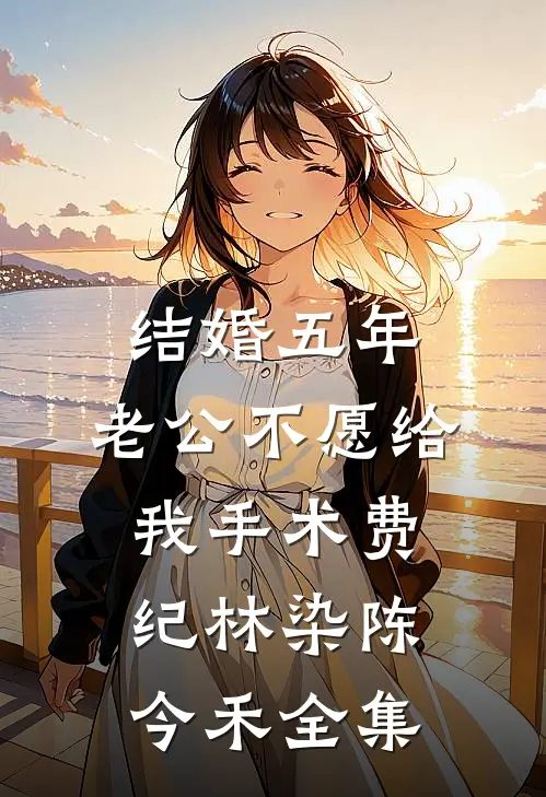 结婚五年，老公不愿给我手术费纪林染陈今禾 全集