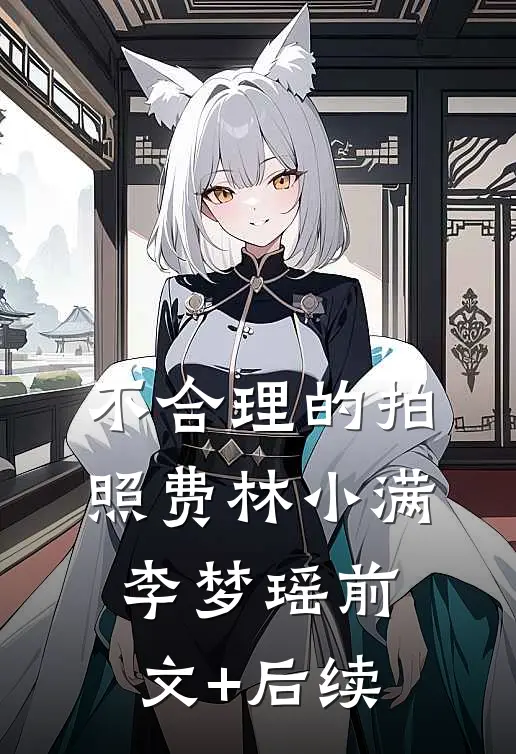 不合理的拍照费林小满李梦瑶前文+后续