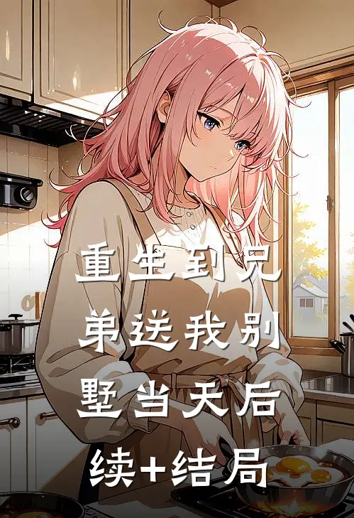 重生到兄弟送我别墅当天后续+结局