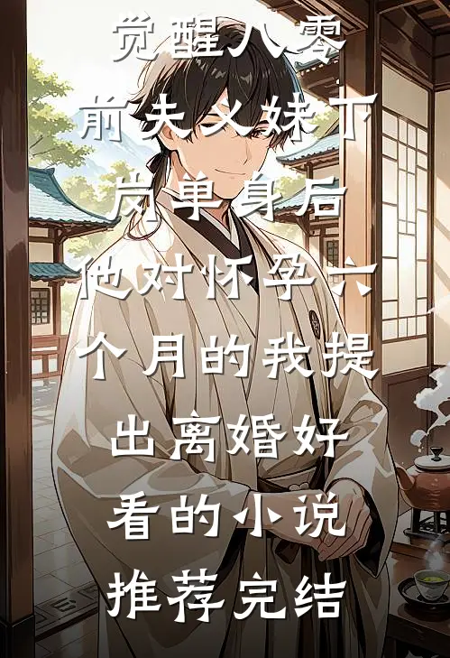 觉醒八零：前夫义妹下岗单身后，他对怀孕六个月的我提出离婚好看的小说推荐完结
