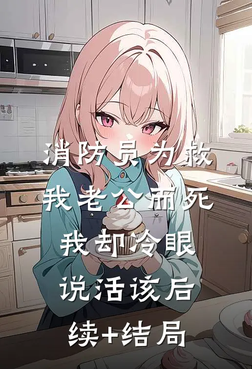 消防员为救我老公而死，我却冷眼说活该后续+结局