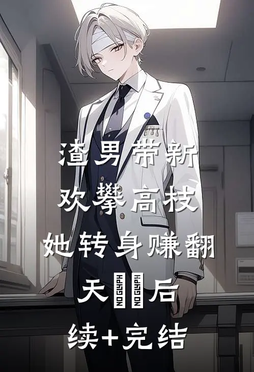 渣男带新欢攀高枝，她转身赚翻天​​后续+完结