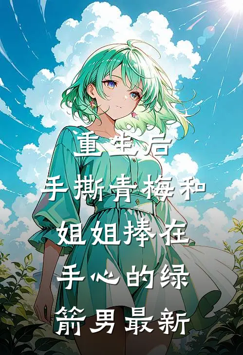 重生后，手撕青梅和姐姐捧在手心的绿箭男最新