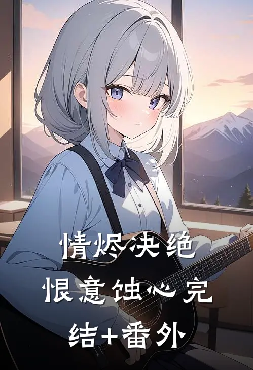 情烬决绝，恨意蚀心完结+番外