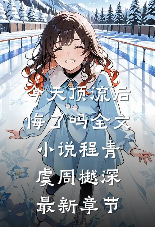 今天顶流后悔了吗全文小说程青虞周樾深最新章节
