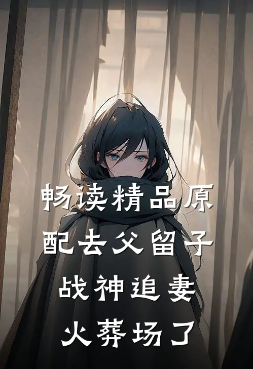 畅读精品原配去父留子，战神追妻火葬场了