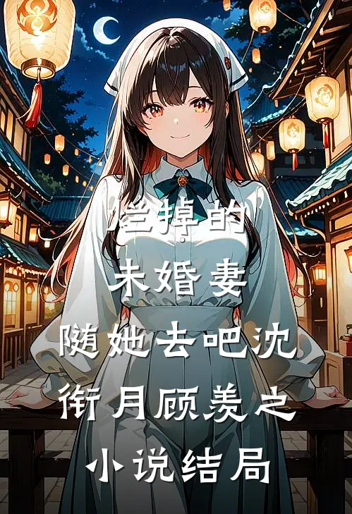 烂掉的未婚妻，随她去吧沈衔月顾羡之小说结局