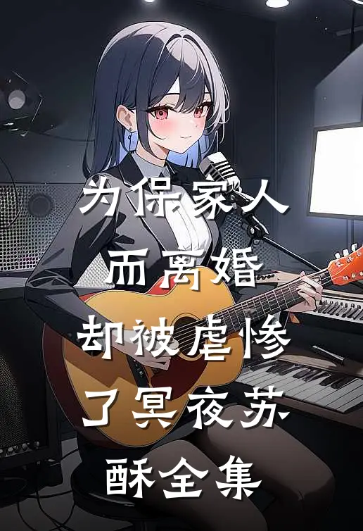 为保家人而离婚，却被虐惨了冥夜苏酥全集
