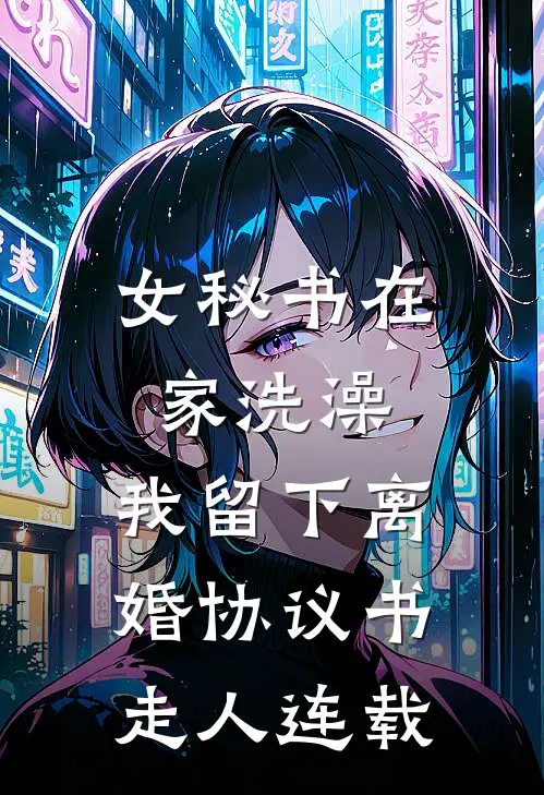 女秘书在家洗澡，我留下离婚协议书走人连载