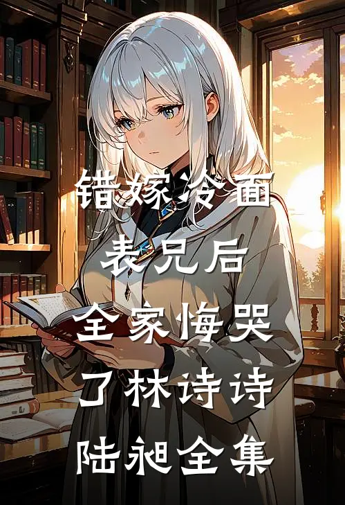 错嫁冷面表兄后，全家悔哭了林诗诗陆昶全集