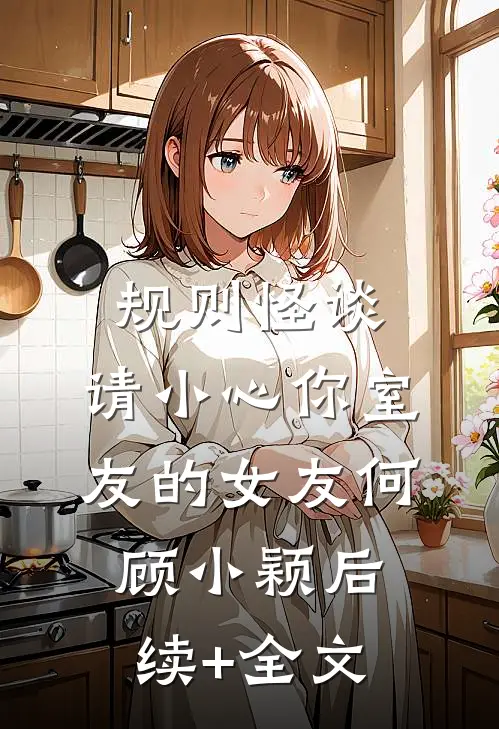 规则怪谈：请小心你室友的女友何顾小颖后续+全文