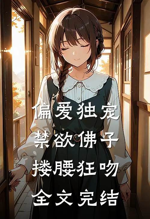 偏爱独宠，禁欲佛子搂腰狂吻全文完结