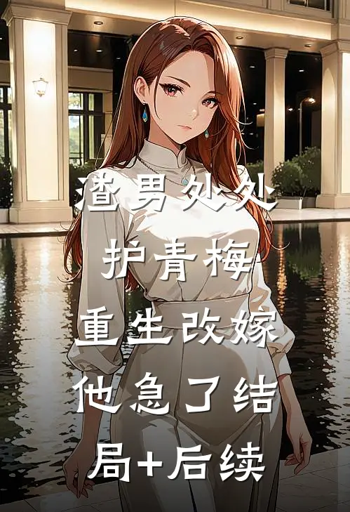 渣男处处护青梅，重生改嫁他急了结局+后续